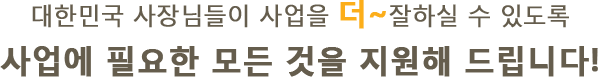 대한민국 사장님들이 사업을 더~ 잘하실 수 있도록 사업에 필요한 모든 것을 지원해 드립니다!